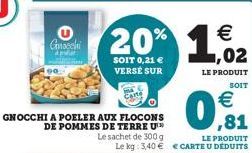 Gnocchi  GNOCCHI A POELER AUX FLOCONS DE POMMES DE TERRE U  20% 1,02  €  SOIT 0,21 € VERSE SUR  LE PRODUIT  SOIT  €  0,1 