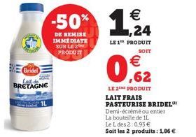 Bridel  BRETAGNE  €  -50% 1,24  DE REMISE IMMÉDIATE SUR LE 2 PRODUIT  LE1¹ PRODUIT  SOIT  062  €  LE 2E PRODUIT  LAIT FRAIS PASTEURISE BRIDEL Demi-écrémé ou entier  La bouteille de IL  Le L des 2:0,93