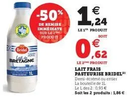 bridel  bretagne  €  -50% 1,24  de remise immédiate sur le 2 produit  le1¹ produit  soit  062  €  le 2e produit  lait frais pasteurise bridel demi-écrémé ou entier  la bouteille de il  le l des 2:0,93