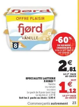 8  offre plaisir  fjørd  vänille  -60%  de remise immediate sur le 2 pack au choix  specialite laitiere fjord  vanille  ou nature.  ou coco  le pack de 8 pots (soit 1kg)  le kg des 2: 197 €  soit les 