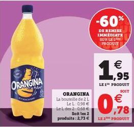 ORANGINA  ORANGINA  La bouteille de 2 L LeL: 0,98 € LeL des 2:0,68 € Soit les 2 produits: 2,73 €  -60%  DE REMISE IMMEDIATE SUR LE 2 PRODUIT  1,95  €  LE 1¹ PRODUIT  SOIT  €  0,9%8  LE 2 PRODUIT 