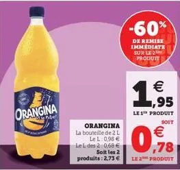 orangina  orangina  la bouteille de 2 l lel: 0,98 € lel des 2:0,68 € soit les 2 produits: 2,73 €  -60%  de remise immediate sur le 2 produit  1,95  €  le 1¹ produit  soit  €  0,9%8  le 2 produit 