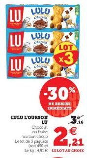 LU  LU  LU  LULU  L'Ourson  LULO  L'Ourso  LULU  L'Ours  LULU L'OURSON  LU  Chocolat ou fraise  ou tout choco  Le lot de 3 paquets  LOT  x3  -30%  DE REMISE IMMEDIATE  (soit 450 g),21  Le kg 4,91 € LE