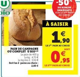 SURA  PAIN DE CAMPAGNE OU COMPLET U BIO  Le pain de 400 g Le kg 4,75 € Le kg des 2: 3,56 € Soit les 2 pains au choix : 2,85 €  À SAISIR  €  ,90  LE 1 PAIN AU CHOIX  SOIT  -50%  DE REMISE IMMEDIATE SUR