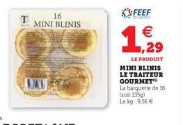 T  16 MINI BLINIS  FEEF  1,29  €  LE PRODUIT  MINI BLINIS LE TRAITEUR GOURMET  La barquette de 16 (soit 135g) Le kg: 9,56 € 
