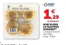 t  16 mini blinis  feef  1,29  €  le produit  mini blinis le traiteur gourmet  la barquette de 16 (soit 135g) le kg: 9,56 € 