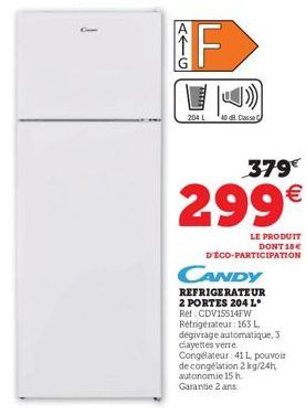 204 L  40 dB Classe C  379€  299€  LE PRODUIT DONT 18€ D'ÉCO-PARTICIPATION  CANDY  REFRIGERATEUR 2 PORTES 204 L Ref: CDVISS14FW Réfrigérateur: 163 L, dégivrage automatique, 3 clayettes verre. Congélat