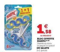 HARPIC  6actions  FRAICHE ACTIVE COMMED  1+1  GRATUIT/GRATIS  complicat  €  1,58  LE PRODUIT BLOC CUVETTE HARPIC*** Variétés au choix Le paquet 1+1 gratuit OU GALETS 2+2 gratuits 