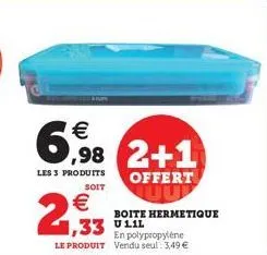 €  6,98 2+1  les 3 produits  offert  soit  €  2,93  boite hermetique  ,33 111  en polypropylène le produit vendu seul: 3,49 € 