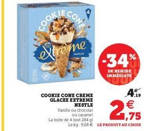 extrême  COOKIE CONE CREME GLACEE EXTREME  NESTLE  Vanille ou chocolat  ou caramel  La boite de 4 (soit 284 g)  4.9  1,75  Lekg: 9,68 € LE PRODUIT AU CHOIX  -34%  DE REMISE IMMÉDIATE 