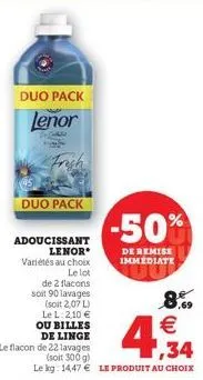 duo pack  lenor  soc  duo pack  adoucissant lenor variétés au choix  le lot  de 2 flacons soit 90 lavages (soit 2,07 l) le l: 2,10 € ou billes de linge  frigh  8.9 €  1,34  (soit 300 g)  le kg: 1447 €