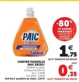 paic  excel degraissant  500ml  liquide vaisselle paic excel variétés au choix le flacon de 500 ml  1,75  le 1 produit au choix  soit  € ,35  le l: 3,50 €  le l des 2:2,10 €  soit les 2 produits au ch