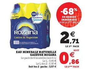 100  AUVERGNE Gazze  Rozana  Contient du Magnesium  GIL  ROZS  EAU MINERALE NATURELLE  GAZEUSE ROZANA Le pack de 6 bouteilles (soit 6 L) Le L: 0,45 €  Soit les 2 packs: 3,57 €  Le L des 2:0.30 €,86  L