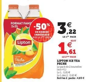 format fami 2x2l  lipton  lat  peche  hene  -50% 3,22  de remise immediate sur le 2 pack  le 1 pack  soit  € ,61  le 2the pack  lipton ice tea peche  le pack de 2 bouteilles (soit 4 l)  le l: 0,81 €  