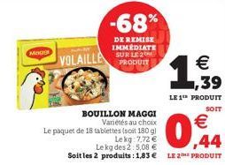 MOG  VOLAILLE  BOUILLON MAGGI Variétés au choix Le paquet de 18 tablettes (soit 180 g)  Le kg 7,72 €  -68%  DE REMISE IMMÉDIATE SUR LE 2 PRODUIT  Le kg des 2: 5,08 €  Soit les 2 produits: 1,83 € LE 2 