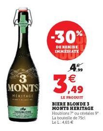 3 MONTS  HERITAGE  HOUBLONS  -30%  DE REMISE IMMEDIATE  4.  3,49  LE PRODUIT BIERE BLONDE 3 MONTS HERITAGE Houblons 7" ou céréales 9º La bouteille de 75cl Le L: 4,65 € 