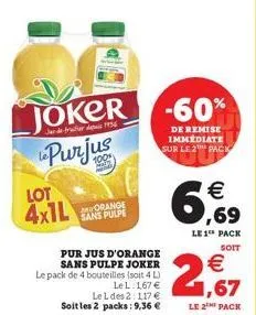 joker -60%  purjus  de remise immediate sur le 2 pack  lot 4x1l  orange sans pulpe  pur jus d'orange sans pulpe joker le pack de 4 bouteilles (soit 4 l) le l 167 € le l des 2: 117 € soit les 2 packs: 