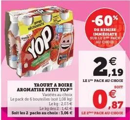 ofpre  découverte  dos  yaourt a boire aromatise petit yop  petit  variétés au choix  le pack de 6 bouteiles (soit 108 kg)  lekg: 2,03 €  le kg des 2: 142 € soit les 2 packs au choix : 3,06 €  -60%  d