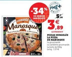 pme+ 5.90  manosque 3,9  ste ahe olde  jambon  -34%  de remise immediate  350  le produit pizzas surgelée  la pizza  de manosque  la gourmande  ou tartiflette gourmande  la boite de 550g lekg: 7,07 € 