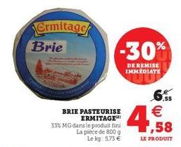 Ermitage Brie  BRIE PASTEURISE ERMITAGE 33% MG dans le produit fini  La pièce de 800 g Le kg: 5,73 €  -30%  DE REMISE IMMEDIATE  4€  .55  1,58  LE PRODUIT 