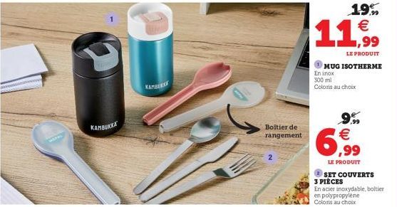 KAMBUKKA  KAMBORK  Boitier de rangement  2  199 €  11.99  LE PRODUIT  MUG ISOTHERME  En inox 300 ml Coloris au choix  6,99  LE PRODUIT  SET COUVERTS  3 PIÈCES  En acier inoxydable, boltier  en polypro