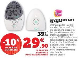 86.  -10% 29%  DE REMISE IMMÉDIATE  Tigex  ECOUTE BEBE EASY PROTECT  300m de portée, alertes visuelles (les petites LEDs qui s'allument) et sonores  de  90 Doté d'une technologie digitale FHSS Le baby