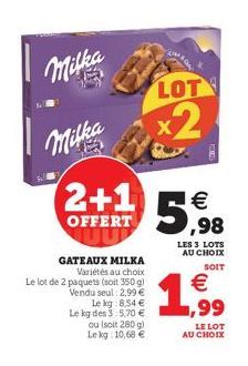 Milka  2+1  OFFERT  GATEAUX MILKA Variétés au choix  Le lot de 2 paquets (soit 350 g) Vendu seul: 2,99 €  Le kg 8.54 € Le kg des 3:5,70 € ou (soit 280 g) Le kg: 10,68 €  LOT  x2  5,98  LES 3 LOTS AU C