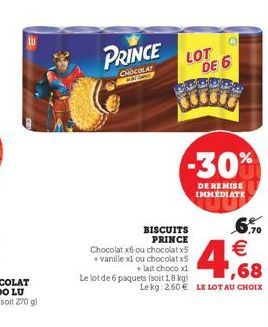 PRINCE  CHOCOLAT  CP  LOT DE 6  -30%  DE REMISE IMMEDIATE  BISCUITS PRINCE  Chocolat x6 ou chocolat x5 + vanille xl ou chocolat x5  + lait choco x1  Le lot de 6 paquets (soit 1.8 kg.68  Le kg 2,60€ LE