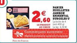 Porc de France.  PANIER FEUILLETES JAMBON EMMENTAL SURGELES U La boite de 4 (soit 400 g)  1,60  LE PRODUIT  AU CHOIX Le kg 6,50 €  Commerçants autrement  Matiere premiere agricole française  AMBOT 