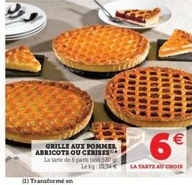(1) transformé en  grille aux pommes, abricots ou cerises  la tarte de 6 parts (soit 580 g) le kg: 10,34 €  6€  la tarte au choix 