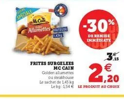 offee  speciale  mccain  allumettes aneuse  1,43kg  -30%  de remise immediate  frites surgelees  mc cain golden allumettes  ou steakhouse  le sachet de 1,43 kg lekg: 154 € le produit au choix 