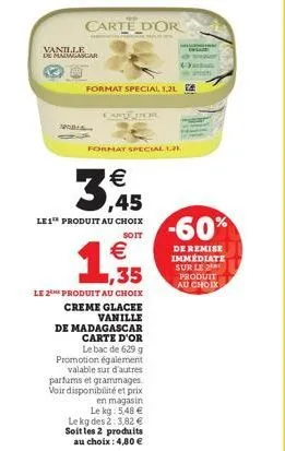 carte d'or  vanille  de madagascar  format special 1.2l  carte dor  format special 1,21  3,45  le1¹ produit au choix  soit  € ,35  le 2 produit au choix creme glacee vanille  de madagascar carte d'or 