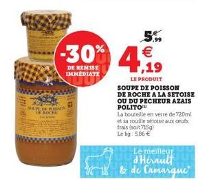 SOP SON  5.99  -30% 419  DE REMISE IMMEDIATE  LE PRODUIT  SOUPE DE POISSON DE ROCHE A LA SETOISE OU DU PECHEUR AZAIS POLITO  La bouteille en verre de 720ml et sa rouille sétoise aux oeufs frais (soit 