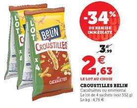 BeLiN CROUSTILLES  CACAHUETES  -34%  DE REMISE IMMEDIATE  3,99  1,63  LE LOT AU CHOIX  CROUSTILLES BELIN Cacahuetes ou emmental Le lot de 4 sachets (soit 552 g) Lekg: 4,76 € 