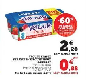 8  danone  velouté  veloule fruix fraise, framboise, fruits rouges  mort  -60%  de remise immediate sur le 2 pack  au choix  21, 20  €  le 1 pack au choix  yaourt brasse  soit  aux fruits veloute frui