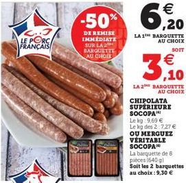 2..3 LE PORC FRANÇAIS  €  -50% 6,%20  DE REMISE IMMEDIATE SUR LA 2 BARQUETTE AU CHOIX  LA 1 BARQUETTE AU CHOIX  SOIT  €  3,10  LA 2 BARQUETTE AU CHOIX  CHIPOLATA SUPÉRIEURE SOCOPA Le kg 9,69 € Le kg d