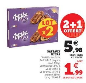 Milka  Milka  LOT 2+1 x2  OFFERT  GATEAUX MILKA  Variétés au choix Le lot de 2 paquets  (soit 350 g)  Vendu seul 2,99 €  5,98  €  LES 3 LOTS AU CHOIX  SOIT  €  Le kg 8,54 €  Le kg des 3: 5,70 €  ou (s