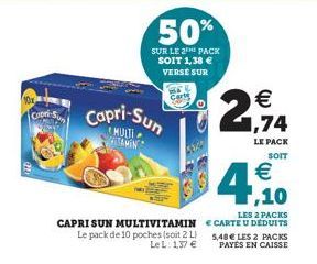 Copel- Capri-Sun  MULTI VITAMIN  CAPRI SUN MULTIVITAMIN Le pack de 10 poches (soit 2 L) LeL: 1,37 €  20  €  1,74  LE PACK SOIT  € ,10  LES 2 PACKS  CARTE U DEDUITS 5,48€ LES 2 PACKS PAYES EN CAISSE  4