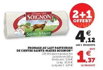 fromage  depuis 1895  soignon  sainte-maure  fromage au lait pasteurise  de chevre sainte-maure soignon  23% mg dans le produit fini la bûche de 200 g vendu seul : 2,06€  le kg: 10,30 € le kg des 3: 6