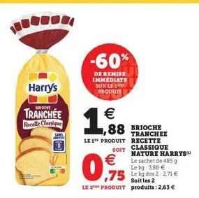 harrys  brioche  tranchée  recelle classique  -60%  de remise immediate sur le 2 produit  €  (1)  ,88 brioche  tranchee  le 1 produit recette  soit les 2  le the produit produits: 2,63 €  soit  €le sa