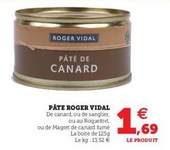 ROGER VIDAL  PATE ROGER VIDAL De canard, ou de sanglier, ou au Roquefort,  ou de Magret de canard tume La boite de 125g Le kg: 13,52 €  PÁTÉ DE CANARD  (11)  €  ,69  LE PRODUIT 