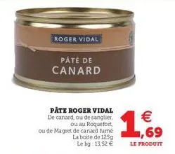 roger vidal  pate roger vidal de canard, ou de sanglier, ou au roquefort,  ou de magret de canard tume la boite de 125g le kg: 13,52 €  páté de canard  (11)  €  ,69  le produit 