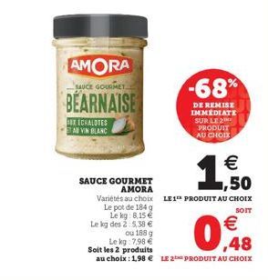 AMORA  BAUCE GOURMET  BEARNAISE  EX ECHALOTES TAB VIN BLANC  -68%  DE REMISE IMMÉDIATE SUR LE 2 PRODUIT AU CHOIX  € 1,50  SAUCE GOURMET  AMORA  Variétés au choix LE1 PRODUIT AU CHOIX  Le pot de 184 g 