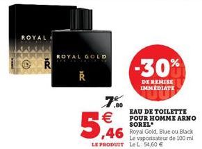 ROYAL  R  ROYAL GOLD  7%  ,80  EAU DE TOILETTE POUR HOMME ARNO SOREL  46 Royal Gold, Blue ou Black  Le vaporisateur de 100 ml LE PRODUIT Le L: 54,60 €  €  5,46  -30%  DE REMISE IMMEDIATE 