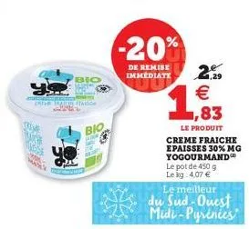 onde a  joche  nose  bio  bio  k  -20%  de remise immediate  2  13  €  creme fraiche epaisses 30% mg yogourmand le pot de 450 g le kg 4,07 €  1,83  le produit  le meilleur du sud-ouest midi-pyrinies 