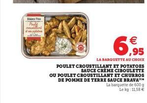 MOTIO  crocont  6,95  €  LA BARQUETTE AU CHOIX POULET CROUSTILLANT ET POTATOES SAUCE CREME CIBOULETTE OU POULET CROUSTILLANT ET CHURROS DE POMME DE TERRE SAUCE BRAVA La barquette de 600 g Le kg: 11,58