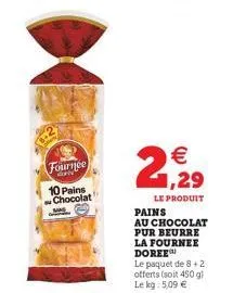 fournee  awn  10 pains chocolat  21,29  le produit  pains  au chocolat pur beurre la fournee doree  le paquet de 8+2 offerts (soit 450 g) le kg: 5,09 € 