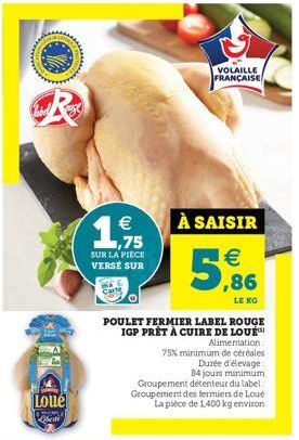 CAT  Tw  Loulé  $2 ht  €  1,75 SUR LA PIÈCE VERSE SUR  VOLAILLE FRANÇAISE  À SAISIR  € ,86  LE KG  5  POULET FERMIER LABEL ROUGE IGP PRÊT À CUIRE DE LOU Alimentation : 75% minimum de céréales  Durée d