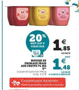 FRASE  20%  SOIT 0,37 € VERSE SUR me&  MOUSSE DE FROMAGE FRAIS  AUX FRUITS 7% MG  Usl  Le pack de 6 pots (soit 444 g)  €  1,9  ,85  LE PACK  SOIT  LE PACK  Le kg 4,17€ CARTE U DEDUITS  €  Commerçants 