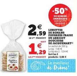 HEURES  JACOLEMAR  Lunettes Romans  €  1,59  LE 1 PRODUIT OU ABRICOT SOIT DOUCEURS DE JACQUEMART Le sachet de 350 g Le kg: 7,40 € Le kg des 2: 5,54 € Soitles 2  1,29  LE 2 PRODUIT produits: 3,88 €  -5